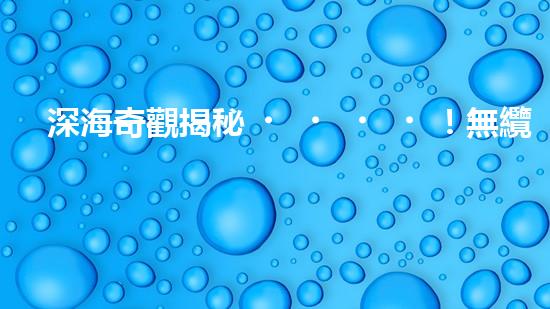 深海奇觀揭秘！無纜水下深潛機器人探索神秘海底世界，究竟隱藏著什么驚人發(fā)現(xiàn)？